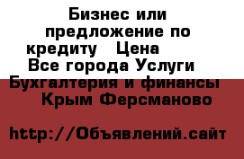 Бизнес или предложение по кредиту › Цена ­ 123 - Все города Услуги » Бухгалтерия и финансы   . Крым,Ферсманово